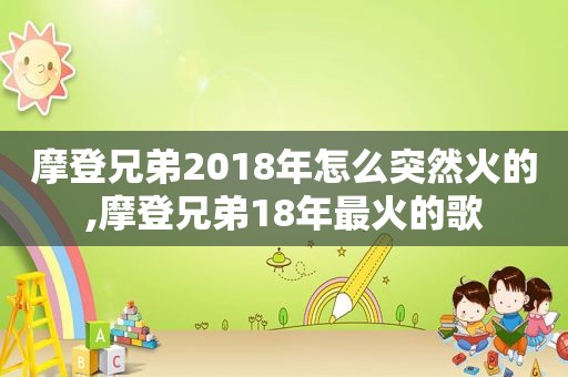 摩登兄弟2018年怎么突然火的,摩登兄弟18年最火的歌