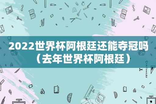 2022世界杯阿根廷还能夺冠吗（去年世界杯阿根廷）
