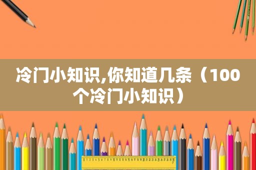 冷门小知识,你知道几条（100个冷门小知识）