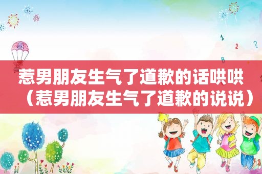 惹男朋友生气了道歉的话哄哄（惹男朋友生气了道歉的说说）
