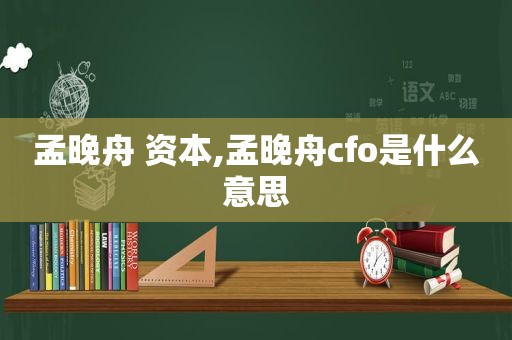 孟晚舟 资本,孟晚舟cfo是什么意思