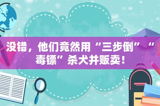 没错，他们竟然用“三步倒”“毒镖”杀犬并贩卖！