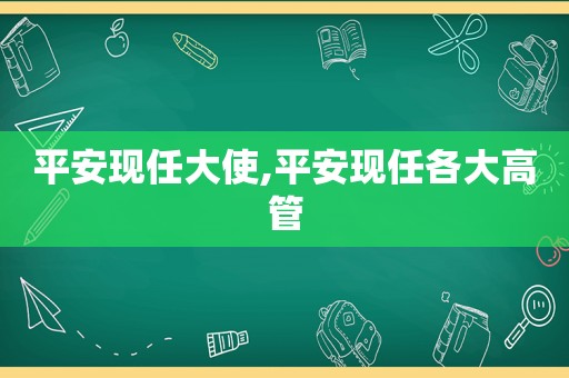 平安现任大使,平安现任各大高管