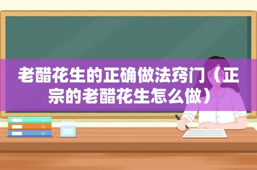 老醋花生的正确做法窍门（正宗的老醋花生怎么做）