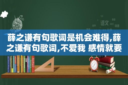 薛之谦有句歌词是机会难得,薛之谦有句歌词,不爱我 感情就要