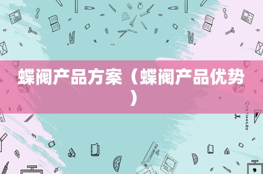 蝶阀产品方案（蝶阀产品优势）
