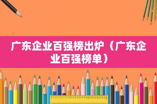 广东企业百强榜出炉（广东企业百强榜单）