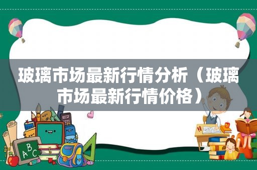 玻璃市场最新行情分析（玻璃市场最新行情价格）