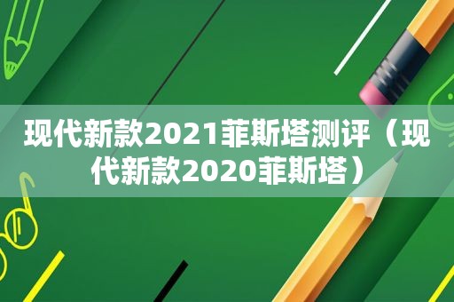 现代新款2021菲斯塔测评（现代新款2020菲斯塔）
