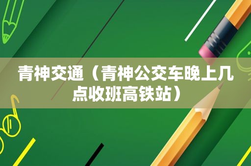 青神交通（青神公交车晚上几点收班高铁站）