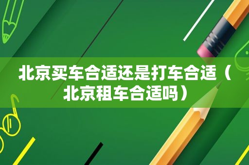 北京买车合适还是打车合适（北京租车合适吗）