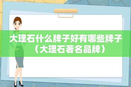大理石什么牌子好有哪些牌子（大理石著名品牌）