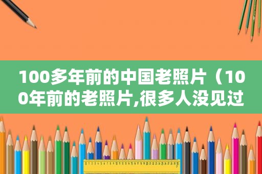 100多年前的中国老照片（100年前的老照片,很多人没见过!很珍贵!）