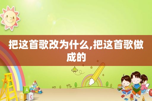 把这首歌改为什么,把这首歌做成的