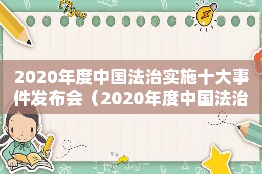 2020年度中国法治实施十大事件发布会（2020年度中国法治实施十大事件发布时间）