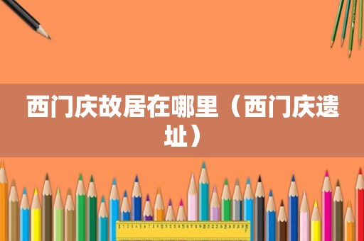 西门庆故居在哪里（西门庆遗址）