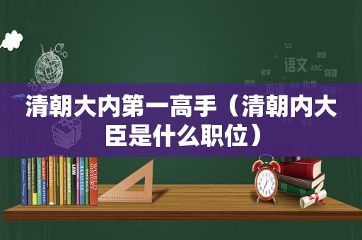 清朝大内第一高手（清朝内大臣是什么职位）