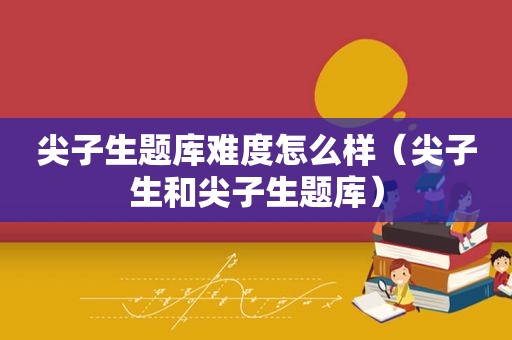 尖子生题库难度怎么样（尖子生和尖子生题库）