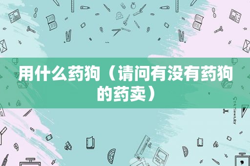 用什么药狗（请问有没有药狗的药卖）
