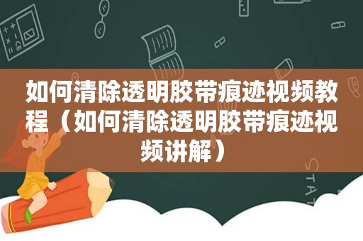 如何清除透明胶带痕迹视频教程（如何清除透明胶带痕迹视频讲解）