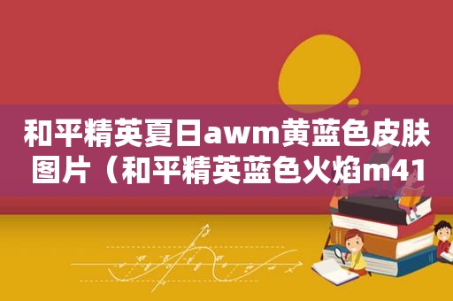 和平精英夏日awm黄蓝色皮肤图片（和平精英蓝色火焰m416值得买吗）