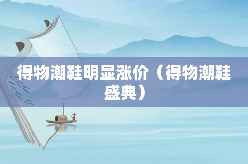 得物潮鞋明显涨价（得物潮鞋盛典）