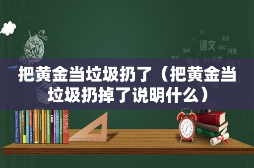 把黄金当垃圾扔了（把黄金当垃圾扔掉了说明什么）