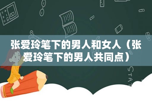张爱玲笔下的男人和女人（张爱玲笔下的男人共同点）
