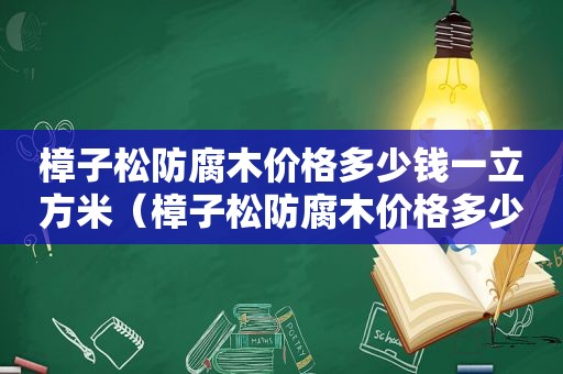 樟子松防腐木价格多少钱一立方米（樟子松防腐木价格多少钱一方）