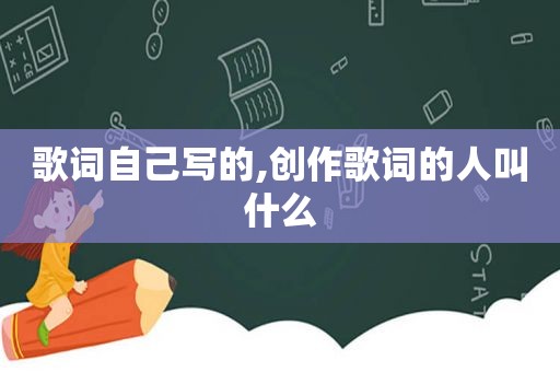 歌词自己写的,创作歌词的人叫什么