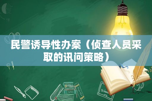民警诱导性办案（侦查人员采取的讯问策略）