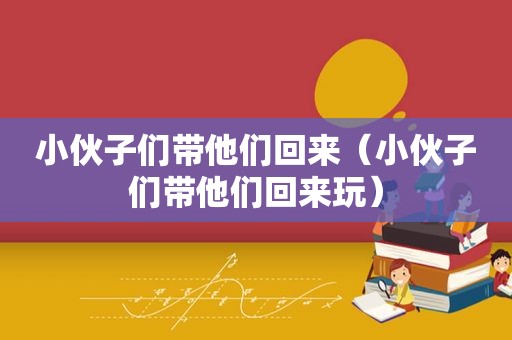 小伙子们带他们回来（小伙子们带他们回来玩）