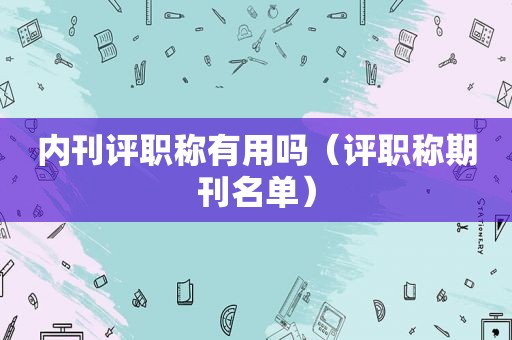 内刊评职称有用吗（评职称期刊名单）