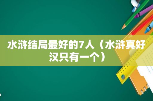 水浒结局最好的7人（水浒真好汉只有一个）