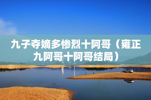 九子夺嫡多惨烈十阿哥（雍正九阿哥十阿哥结局）