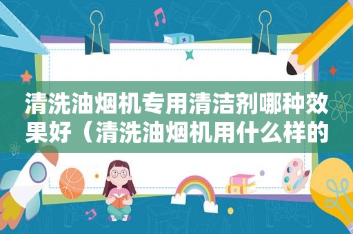 清洗油烟机专用清洁剂哪种效果好（清洗油烟机用什么样的清洗剂最好）