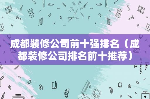 成都装修公司前十强排名（成都装修公司排名前十推荐）