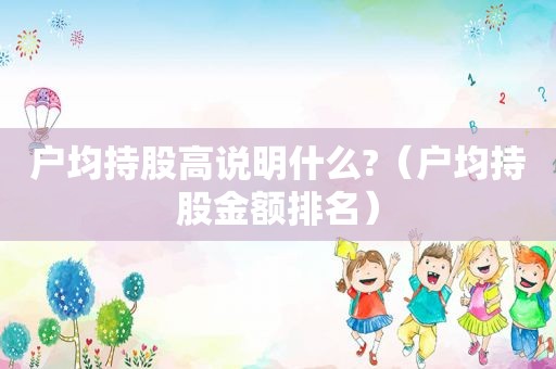 户均持股高说明什么?（户均持股金额排名）