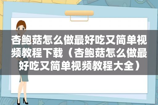 杏鲍菇怎么做最好吃又简单视频教程下载(杏鲍菇怎么做最好吃又简单视频教程大全) 杏鲍菇怎么做最好吃又简单视频教程下载(杏鲍菇怎么做最好吃又简单视频教程大全)