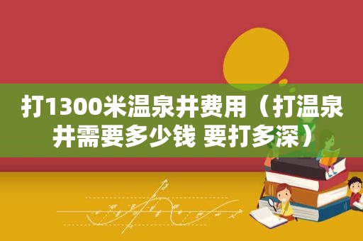 打1300米温泉井费用（打温泉井需要多少钱 要打多深）
