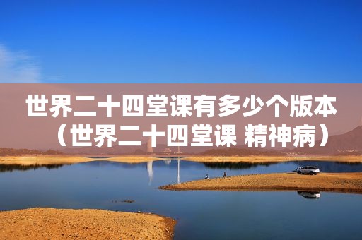 世界二十四堂课有多少个版本（世界二十四堂课 精神病）