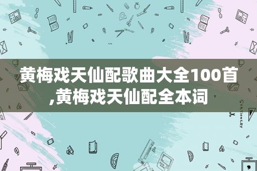 黄梅戏天仙配歌曲大全100首,黄梅戏天仙配全本词