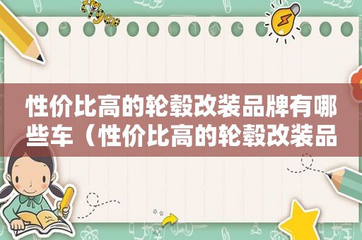 性价比高的轮毂改装品牌有哪些车（性价比高的轮毂改装品牌有哪些呢）