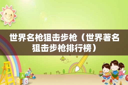 世界名枪狙击步枪（世界著名狙击步枪排行榜）