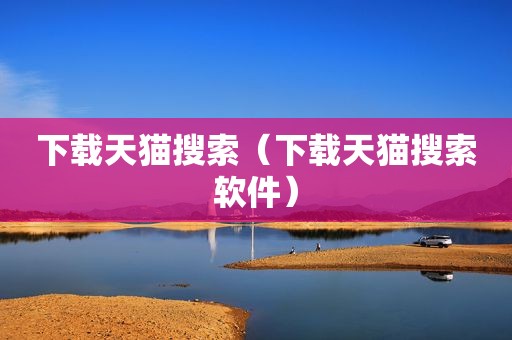 下载天猫搜索（下载天猫搜索软件）