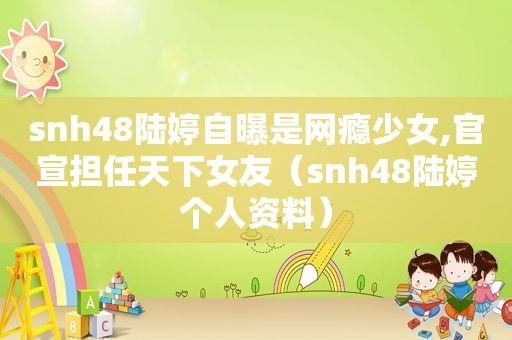 snh48陆婷自曝是网瘾少女,官宣担任天下女友（snh48陆婷个人资料）