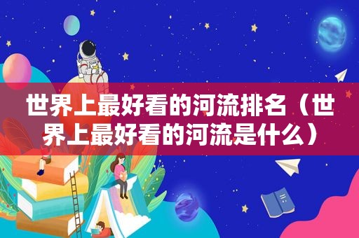 世界上最好看的河流排名（世界上最好看的河流是什么）