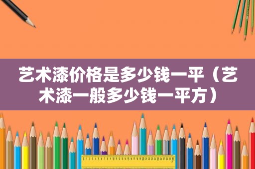 艺术漆价格是多少钱一平（艺术漆一般多少钱一平方）