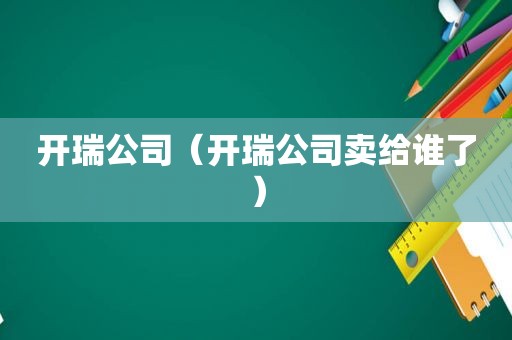 开瑞公司（开瑞公司卖给谁了）