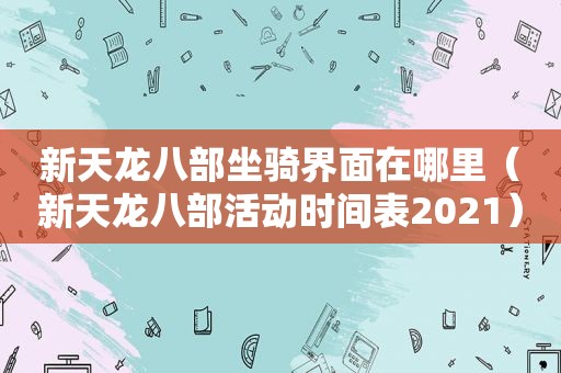 新天龙八部坐骑界面在哪里（新天龙八部活动时间表2021）